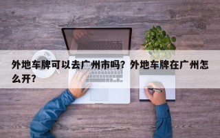 外地车牌可以去广州市吗？外地车牌在广州怎么开？