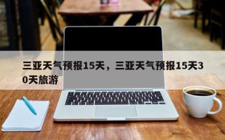 三亚天气预报15天，三亚天气预报15天30天旅游