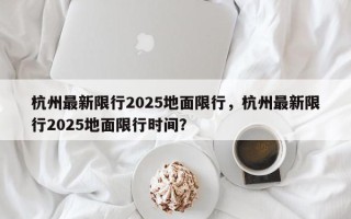 杭州最新限行2025地面限行，杭州最新限行2025地面限行时间？