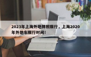 2023年上海外地牌照限行，上海2020年外地车限行时间！