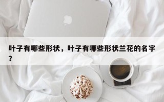 叶子有哪些形状，叶子有哪些形状兰花的名字？