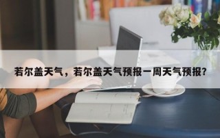 若尔盖天气，若尔盖天气预报一周天气预报？