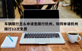 车辆限行怎么申请免限行杭州，如何申请杭州限行12次免费