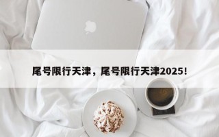 尾号限行天津，尾号限行天津2025！