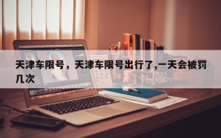 天津车限号，天津车限号出行了,一天会被罚几次