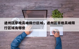 通州区早晚高峰限行区域，通州区早晚高峰限行区域有哪些