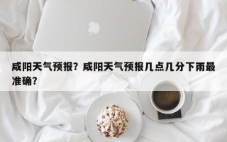 咸阳天气预报？咸阳天气预报几点几分下雨最准确？