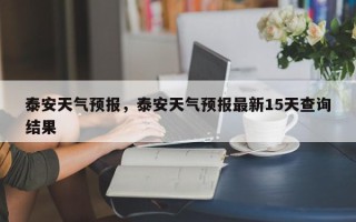 泰安天气预报，泰安天气预报最新15天查询结果