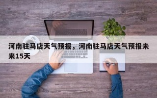 河南驻马店天气预报，河南驻马店天气预报未来15天
