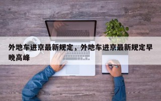外地车进京最新规定，外地车进京最新规定早晚高峰