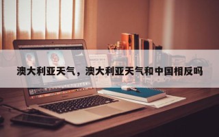 澳大利亚天气，澳大利亚天气和中国相反吗