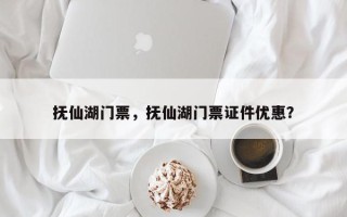 抚仙湖门票，抚仙湖门票证件优惠？