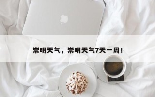 崇明天气，崇明天气7天一周！