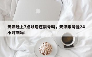 天津晚上7点以后还限号吗，天津限号是24小时制吗！