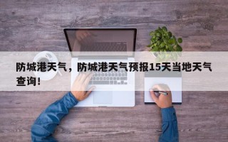 防城港天气，防城港天气预报15天当地天气查询！
