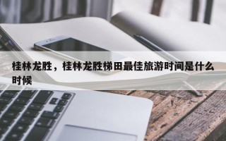 桂林龙胜，桂林龙胜梯田最佳旅游时间是什么时候