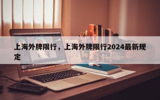 上海外牌限行，上海外牌限行2024最新规定