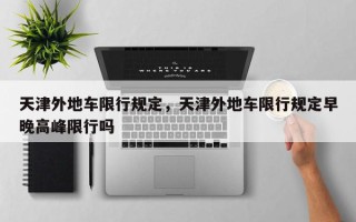 天津外地车限行规定，天津外地车限行规定早晚高峰限行吗