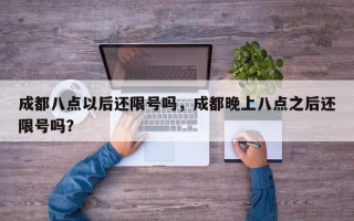 成都八点以后还限号吗，成都晚上八点之后还限号吗？