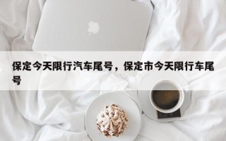 保定今天限行汽车尾号，保定市今天限行车尾号
