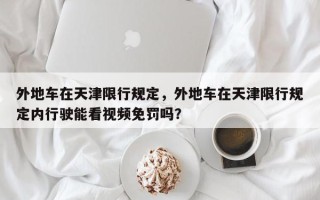 外地车在天津限行规定，外地车在天津限行规定内行驶能看视频免罚吗？