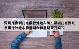深圳几点到几点限行外地车牌？深圳几点到几点限行外地车牌星期六和星期天开吗?？