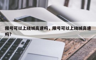 限号可以上绕城高速吗，限号可以上绕城高速吗?