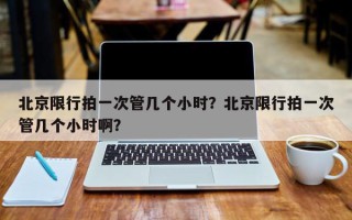 北京限行拍一次管几个小时？北京限行拍一次管几个小时啊？