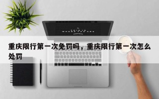 重庆限行第一次免罚吗,重庆限行第一次怎么处罚 重庆限行第一次免罚吗,重庆限行第一次怎么处罚