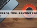 尾号限行能上五环吗，限号当天可以走五环吗！