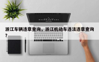 浙江车辆违章查询，浙江机动车违法违章查询？