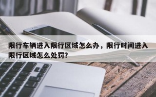 限行车辆进入限行区域怎么办，限行时间进入限行区域怎么处罚？
