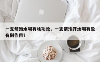 一支箭泡水喝有啥功效，一支箭泡开水喝有没有副作用？