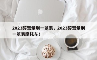 2023醉驾量刑一览表，2023醉驾量刑一览表摩托车！