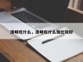 清明吃什么，清明吃什么饭比较好