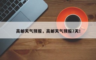 高邮天气预报，高邮天气预报7天！