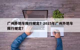广州外地车限行规定？2025年广州外地车限行规定？