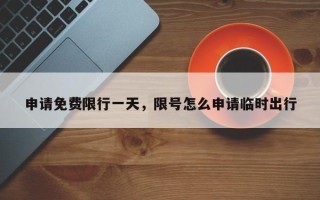申请免费限行一天，限号怎么申请临时出行