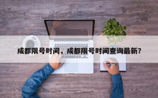 成都限号时间，成都限号时间查询最新？