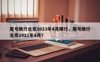 尾号限行北京2023年4月限行，尾号限行北京2021年4月？