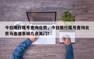 今日限行尾号查询北京，今日限行尾号查询北京马连道茶城几点关门？