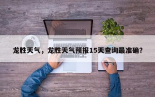 龙胜天气，龙胜天气预报15天查询最准确？
