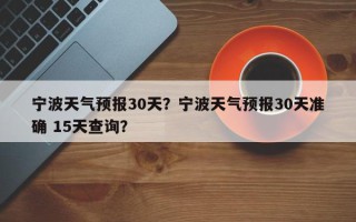 宁波天气预报30天？宁波天气预报30天准确 15天查询？