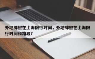 外地牌照在上海限行时间，外地牌照在上海限行时间和路段？
