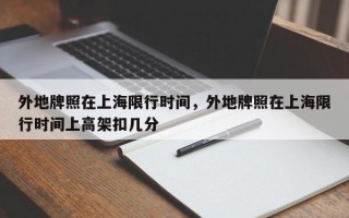 外地牌照在上海限行时间，外地牌照在上海限行时间上高架扣几分