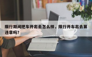 限行期间把车开出去怎么样，限行开车出去算违章吗？