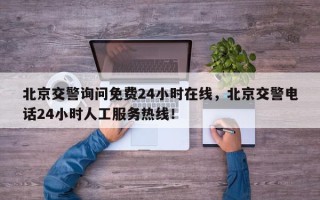 北京交警询问免费24小时在线，北京交警电话24小时人工服务热线！