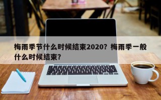 梅雨季节什么时候结束2020？梅雨季一般什么时候结束？
