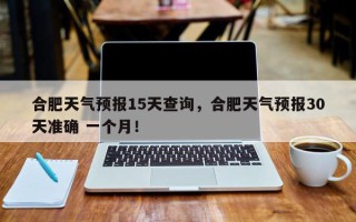 合肥天气预报15天查询，合肥天气预报30天准确 一个月！