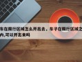 车在限行区域怎么开出去，车子在限行区域之内,可以开出来吗